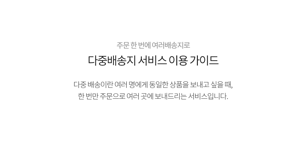 주문 한 번에 여러배송지로 다중배송지 서비스 이용 가이드 / 다중 배송이란 여러 명에게 동일한 상품을 보내고 싶을 때, 한번만 주문으로 여러 곳에 보내드리는 서비스입니다.